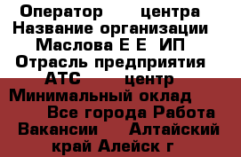 Оператор Call-центра › Название организации ­ Маслова Е Е, ИП › Отрасль предприятия ­ АТС, call-центр › Минимальный оклад ­ 20 000 - Все города Работа » Вакансии   . Алтайский край,Алейск г.